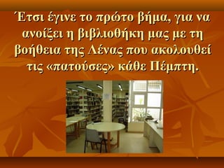 ΈΈττσσιι έέγγιιννεε ττοο ππρρώώττοο ββήήμμαα,, γγιιαα νναα 
ααννοοίίξξεειι ηη ββιιββλλιιοοθθήήκκηη μμααςς μμεε ττηη 
ββοοήήθθεειιαα ττηηςς ΛΛέέννααςς πποουυ αακκοολλοουυθθεείί 
ττιιςς «ππααττοούύσσεεςς» κκάάθθεε ΠΠέέμμππττηη.. 
 