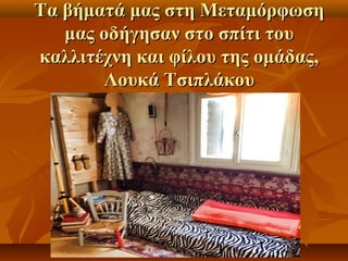 Τα βήματά μμααςς σσττηη ΜΜεεττααμμόόρρφφωωσσηη 
μμααςς οοδδήήγγηησσαανν σσττοο σσππίίττιι ττοουυ 
κκααλλλλιιττέέχχννηη κκααιι φφίίλλοουυ ττηηςς οομμάάδδααςς,, 
ΛΛοουυκκάά ΤΤσσιιππλλάάκκοουυ 
 