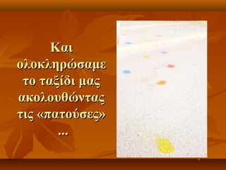 ΚΚααιι 
οολλοοκκλληηρρώώσσααμμεε 
ττοο ττααξξίίδδιι μμααςς 
αακκοολλοουυθθώώννττααςς 
ττιιςς «ππααττοούύσσεεςς» 
...... 
 