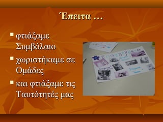 ΈΈππεειιτταα …… 
 φφττιιάάξξααμμεε 
ΣΣυυμμββόόλλααιιοο 
 χχωωρριισσττήήκκααμμεε σσεε 
ΟΟμμάάδδεεςς 
 κκααιι φφττιιάάξξααμμεε ττιιςς 
ΤΤααυυττόόττηηττέέςς μμααςς 
 