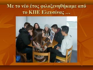 ΜΜεε ττοο ννέέοο έέττοοςς φφιιλλοοξξεεννηηθθήήκκααμμεε ααππόό 
ττοο ΚΚΠΠΕΕ ΕΕλλεευυσσίίννααςς …… 
 