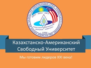 Казахстанско-Американский 
Свободный Университет 
Мы готовим лидеров XXI века! 
 