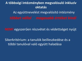 A többségi intézményben megvalósuló inkluzív
oktatás
Az együttnevelést megvalósító intézmény

többet vállal

magasabb értéket kínál

NEM! egyszerűen részvétet és védettséget nyújt
Sikerkritérium: a tanulók beilleszkedése és a
többi tanulóval való együtt haladása

 