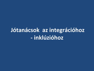 Jótanácsok az integrációhoz
- inklúzióhoz

 
