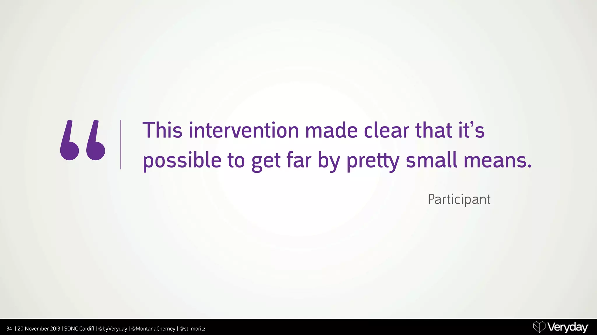 “

This intervention made clear that it’s
possible to get far by pre‫ ﬛‬small means.

34 | 20 November 2013 | SDNC Cardiﬀ | @byVeryday | @MontanaCherney | @st_moritz

Participant

 