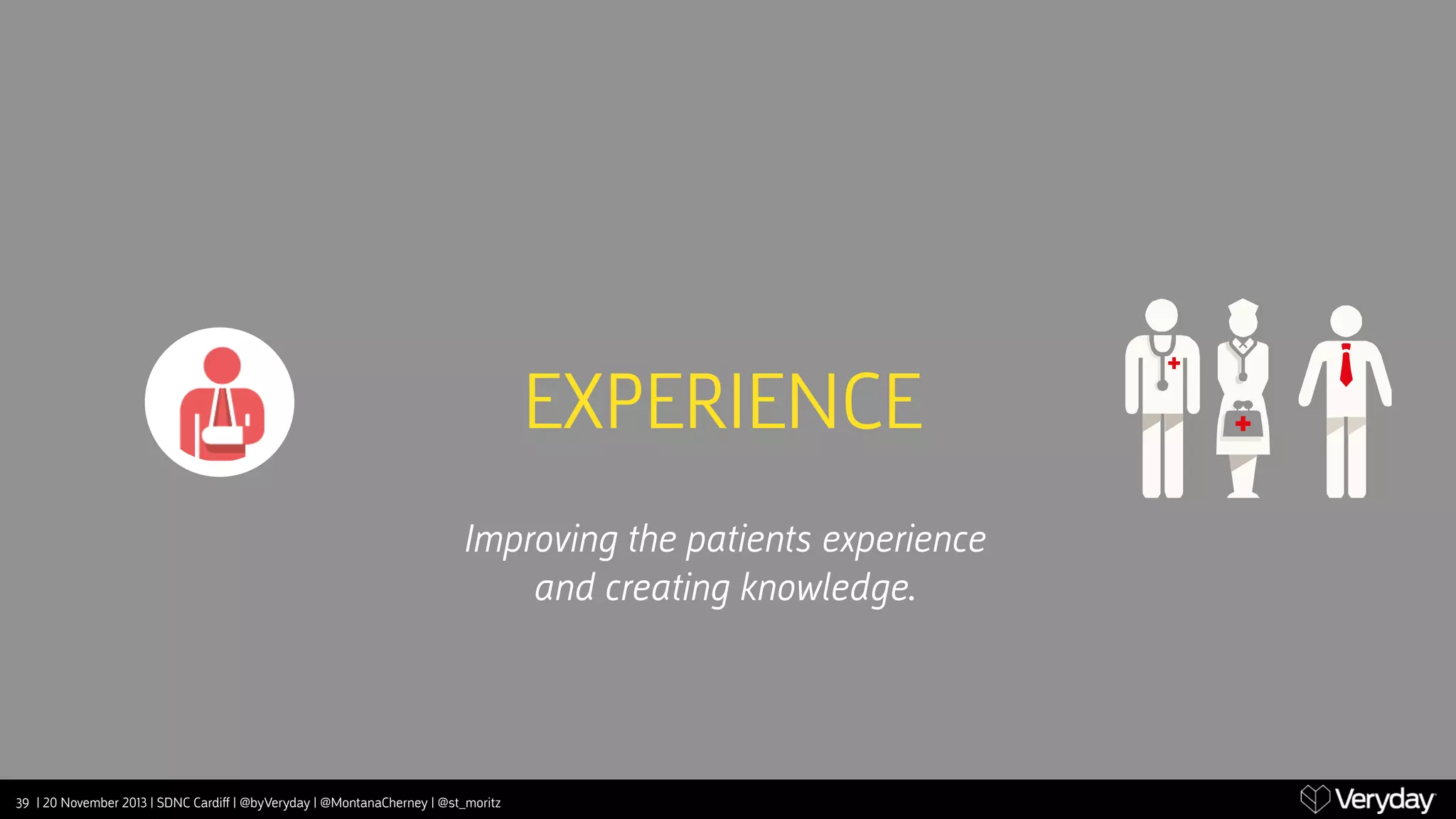 EXPERIENCE
Improving the patients experience
and creating knowledge.

39 | 20 November 2013 | SDNC Cardiﬀ | @byVeryday | @MontanaCherney | @st_moritz

 