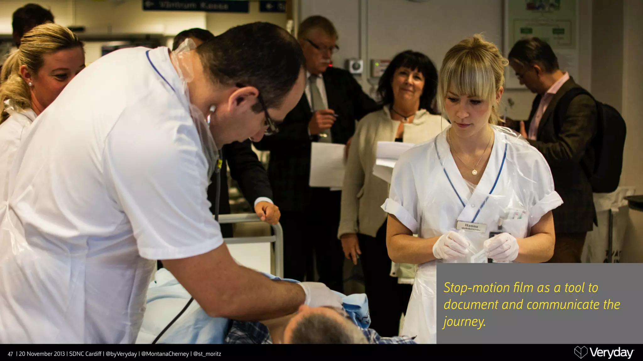 Stop-motion ﬁlm as a tool to
document and communicate the
journey.
47 | 20 November 2013 | SDNC Cardiﬀ | @byVeryday | @MontanaCherney | @st_moritz

 