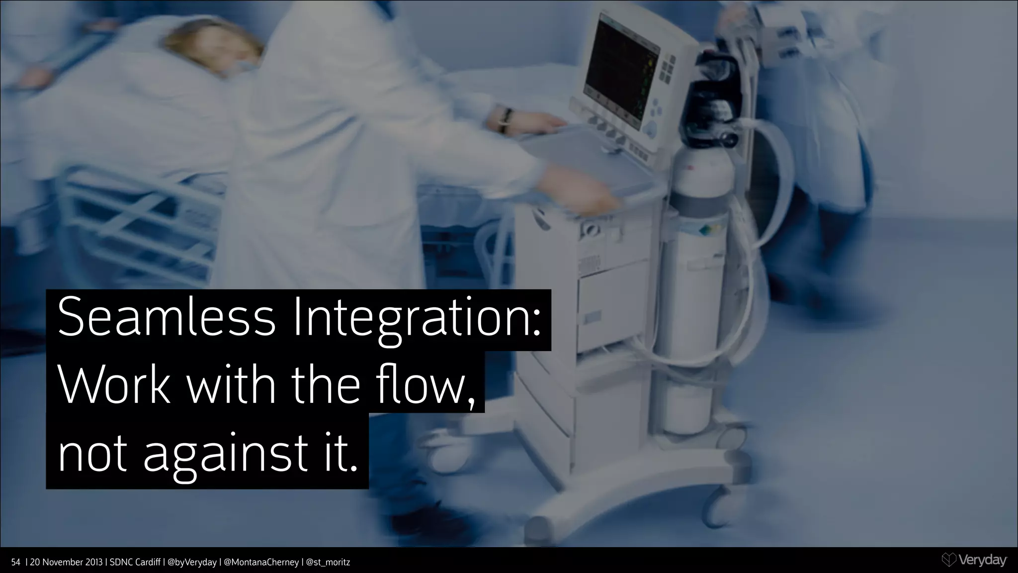 Seamless Integration:
Work with the ﬂow,
not against it.
54 | 20 November 2013 | SDNC Cardiﬀ | @byVeryday | @MontanaCherney | @st_moritz

 