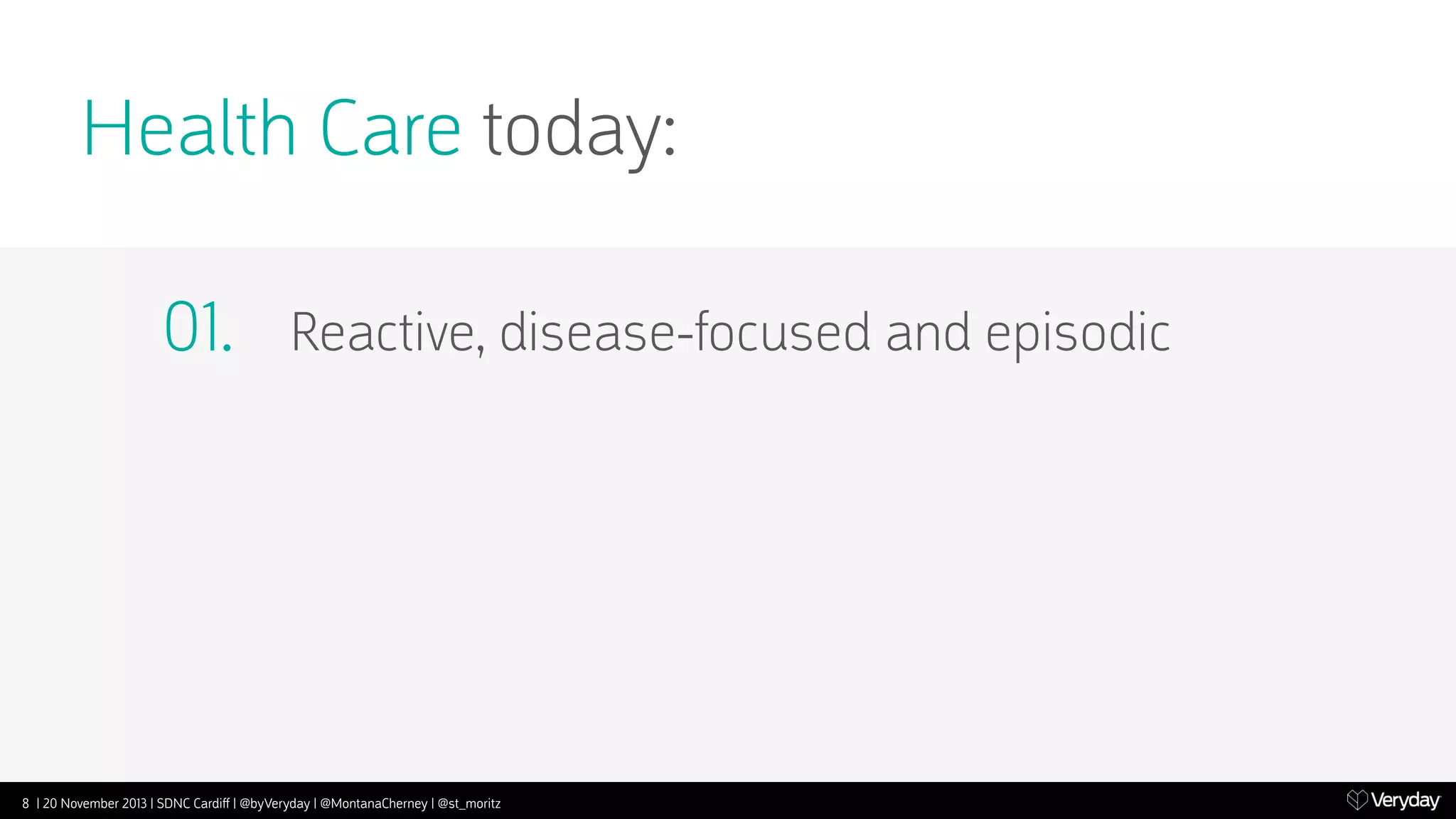 Health Care today:
01.

Reactive, disease-focused and episodic

8 | 20 November 2013 | SDNC Cardiﬀ | @byVeryday | @MontanaCherney | @st_moritz

 