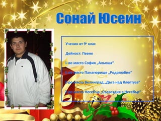 Ученик от 9а клас
Дейност: Пеене
1-во място София „Альоша“
1-во място Панагюрище „Родолюбие“
2-ро място Велинград „Дъга над Клептуза“
2-ро място Несебър „Съзвездия в Несебър“

 
