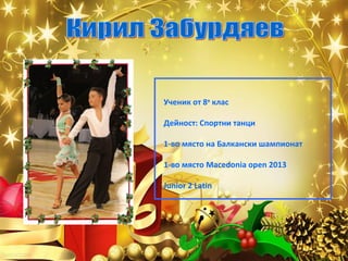 Ученик от 8в клас
Дейност: Спортни танци
1-во място на Балкански шампионат
1-во място Macedonia open 2013
Junior 2 Latin

 