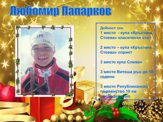 Дейност: ски
1 място - купа «Кръстана
Стоева» класически стил
2 място – купа «Кръстана
Стоева» спринт
3 място купа Сливен
3 място Витоша рън до 18
години
3 място Републиканско
първенство 10 км
свободен стил

 