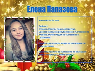 Ученичка от 6а клас
Дейност:
плуване,спортни танци,литература.
Бронзов медал на републиканско състезание по
плуване.Златен медал на състезание в
Пазарджик.
Златна купа и златен медал на състезание по
спортни танци.
Бронзова грамота за състезание по български
език и литература „Любословие“.

 