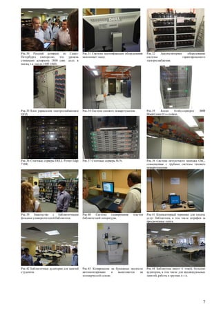 Рис.30 Русский аспирант из СанктПетербурга (интересно,
что
уровень
стипендии аспиранта 1800 синг. долл. в
месяц, т.е. около 1600 USD).

Рис.31 Система идентификации оборудования
напоминает нашу.

Рис.32
Аккумуляторное
оборудование
системы
гарантированного
электроснабжения.

Рис.33 Блок управления электроснабжением
ЦОД.

Рис.34 Система газового пожаротушения.

Рис.35
Блоки
блэйд-серверов
BladeCenter H в стойках.

Рис.36 Стоечные серверы DELL Power Edge
710R.

Рис.37 Стоечные серверы SUN.

Рис.38 Система потолочного монтажа СКС,
совмещенная с трубами системы газового
пожаротушения.

Рис.39 Знакомство с библиотечными
фондами университетской библиотеки.

Рис.40
Система сканирования
библиотечной литературы.

текстов

Рис.41 Компьютерный терминал для оплаты
услуг библиотеки, в том числе штрафов за
просроченные книги.

Рис.42 Библиотечные аудитории для занятий
студентов.

Рис.43 Копирование на бумажные носители
автоматизировано
и
выполняется
на
коммерческой основе.

Рис.44 Библиотека имеет 6 этжей, большие
аудитории, в том числе для индивидуальных
занятий, работы в группах и т.п.

IBM

7

 