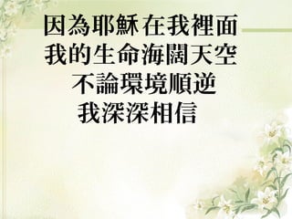 因為耶穌 在我裡面
我的生命海闊天空
不論環境順逆
我深深相信

 