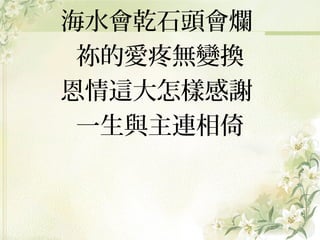 海水會乾石頭會爛
祢的愛疼無變換
恩情這大怎樣感謝
一生與主連相倚

 