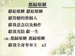 都歸耶穌
獻給耶穌 獻給耶穌
獻得贖的整個人
獻我意念以及動作
獻我光陰 獻一生
( 副 ) 都歸耶穌

都歸耶穌

獻我全身事奉主

x2

 