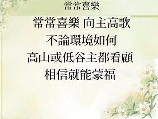 常常喜樂

常常喜樂 向主高歌
不論環境如何
高山或低谷主都看顧
相信就能蒙福

 