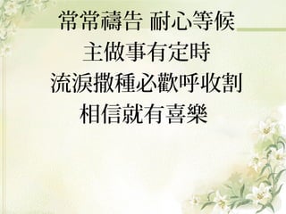 常常禱告 耐心等候
主做事有定時
流淚撒種必歡呼收割
相信就有喜樂

 