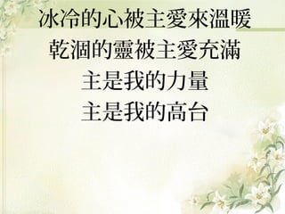 冰冷的心被主愛來溫暖
乾涸的靈被主愛充滿
主是我的力量
主是我的高台

 