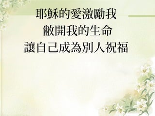 耶穌的愛激勵我
敝開我的生命
讓自己成為別人祝福

 