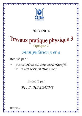 2013 /2014

Optique 2
Manipulation 3 et 4
Réalisé par :


AMKCHAR EL EMRANI Taoufik
 AMANSOUR Mohamed

Encadré par :
Pr. A.HACHIMI

TETOUAN

 
