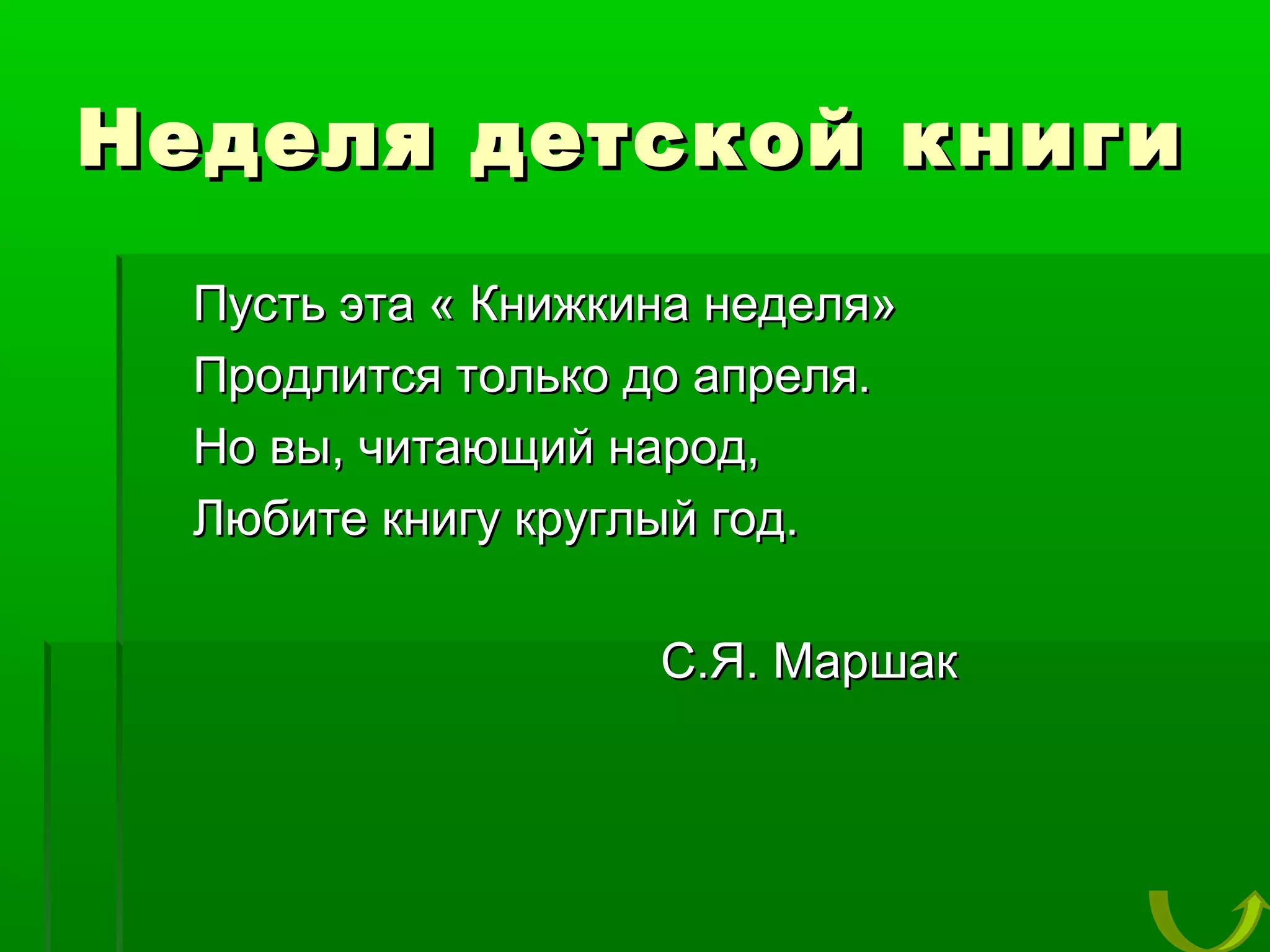 Неделя детской книги
Пусть эта « Книжкина неделя»
Продлится только до апреля.
Но вы, читающий народ,
Любите книгу круглый год.
С.Я. Маршак

 