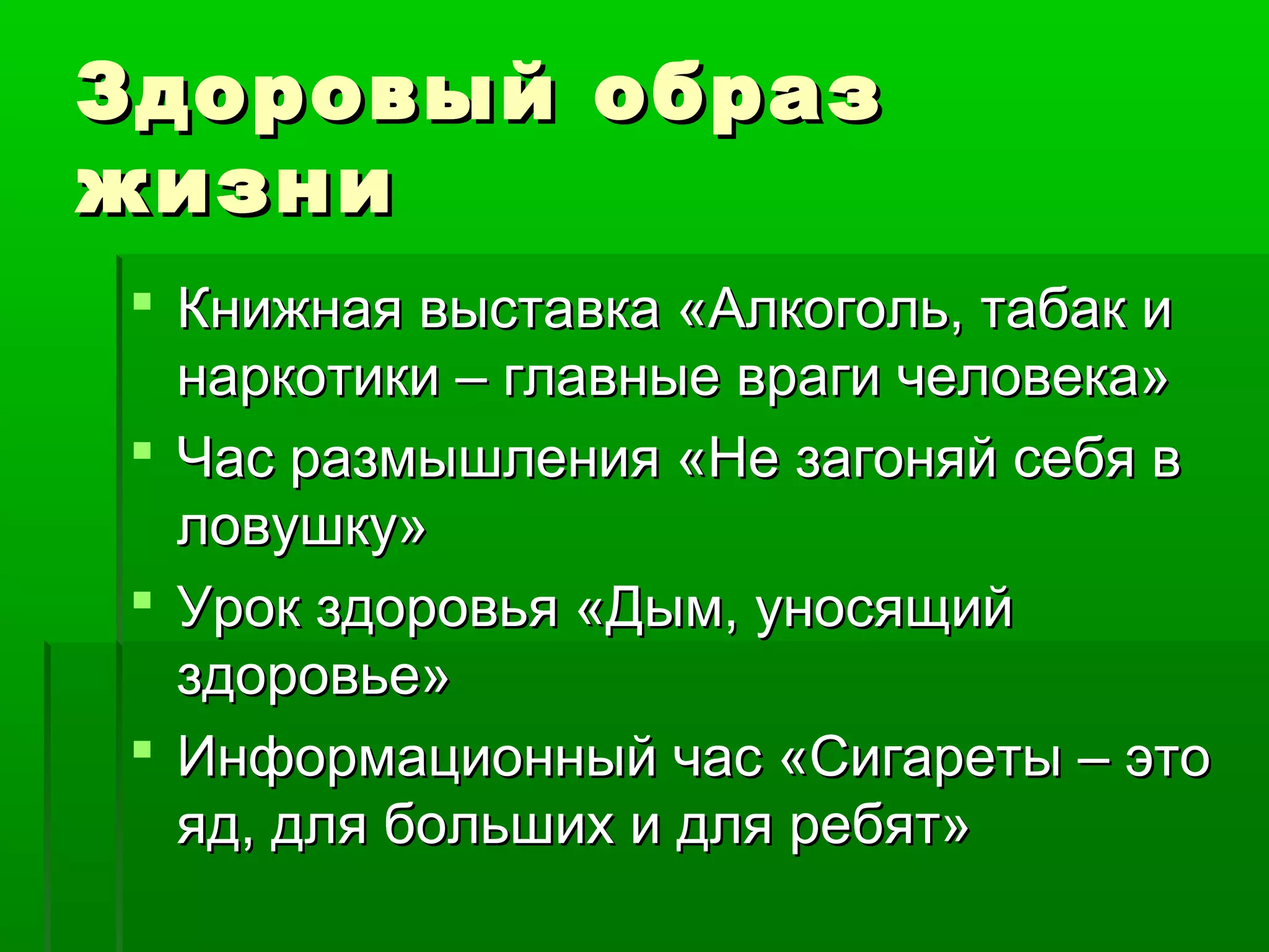 Здоровый образ
жизни
 Книжная выставка «Алкоголь, табак и
наркотики – главные враги человека»
 Час размышления «Не загоняй себя в
ловушку»
 Урок здоровья «Дым, уносящий
здоровье»
 Информационный час «Сигареты – это
яд, для больших и для ребят»

 