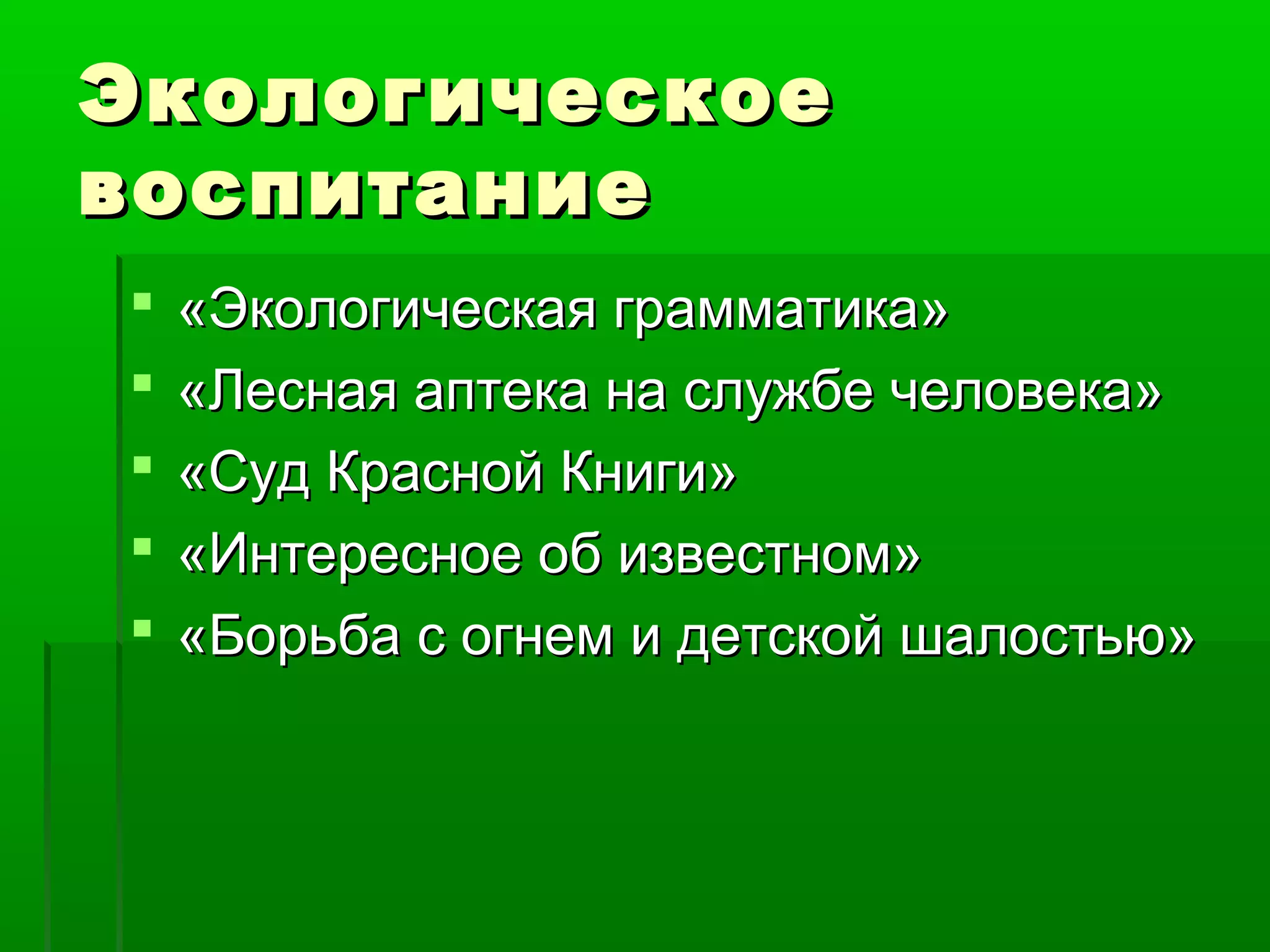 Экологическое
воспитание






«Экологическая грамматика»
«Лесная аптека на службе человека»
«Суд Красной Книги»
«Интересное об известном»
«Борьба с огнем и детской шалостью»

 