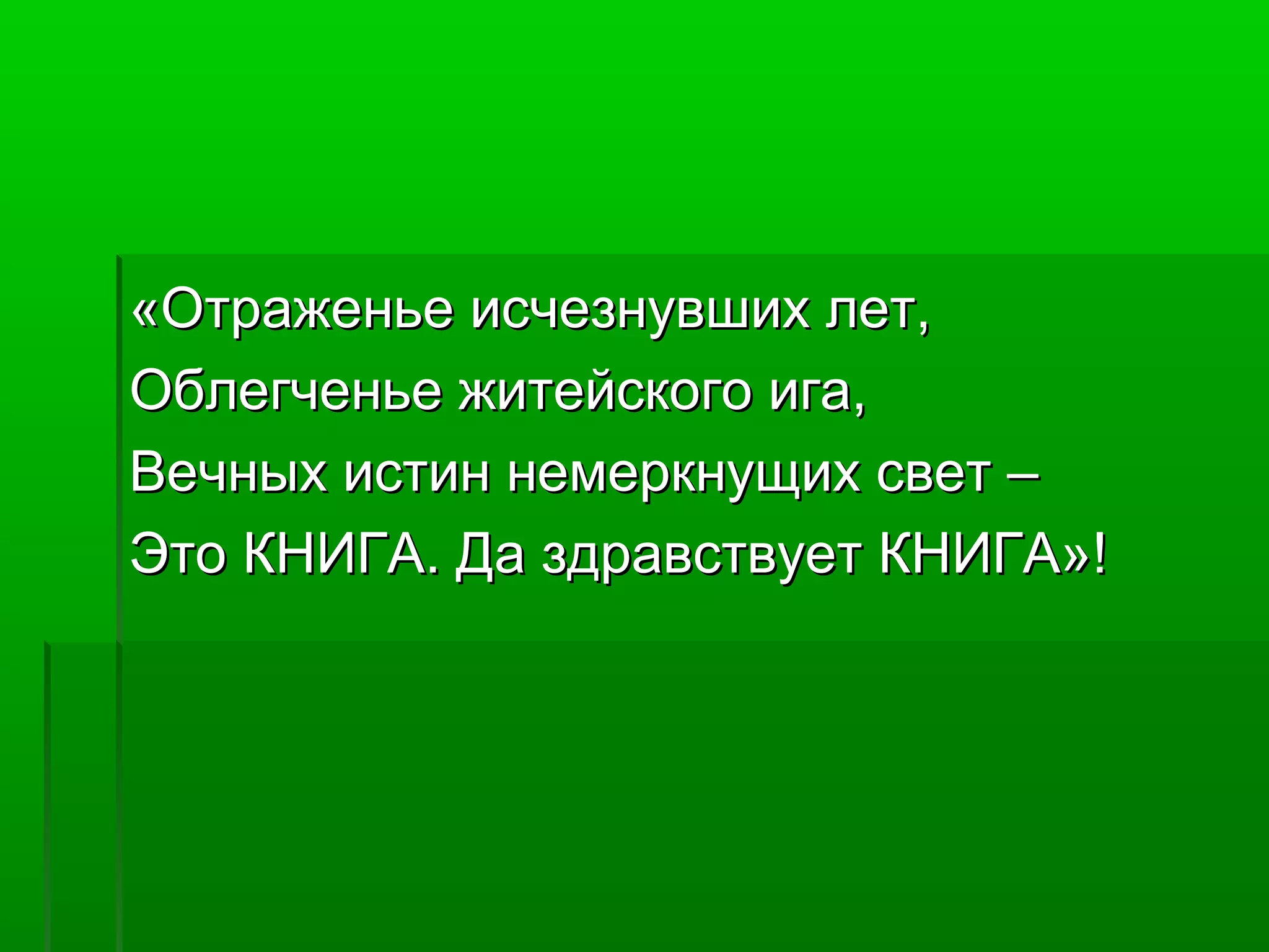 «Отраженье исчезнувших лет,
Облегченье житейского ига,
Вечных истин немеркнущих свет –
Это КНИГА. Да здравствует КНИГА»!

 