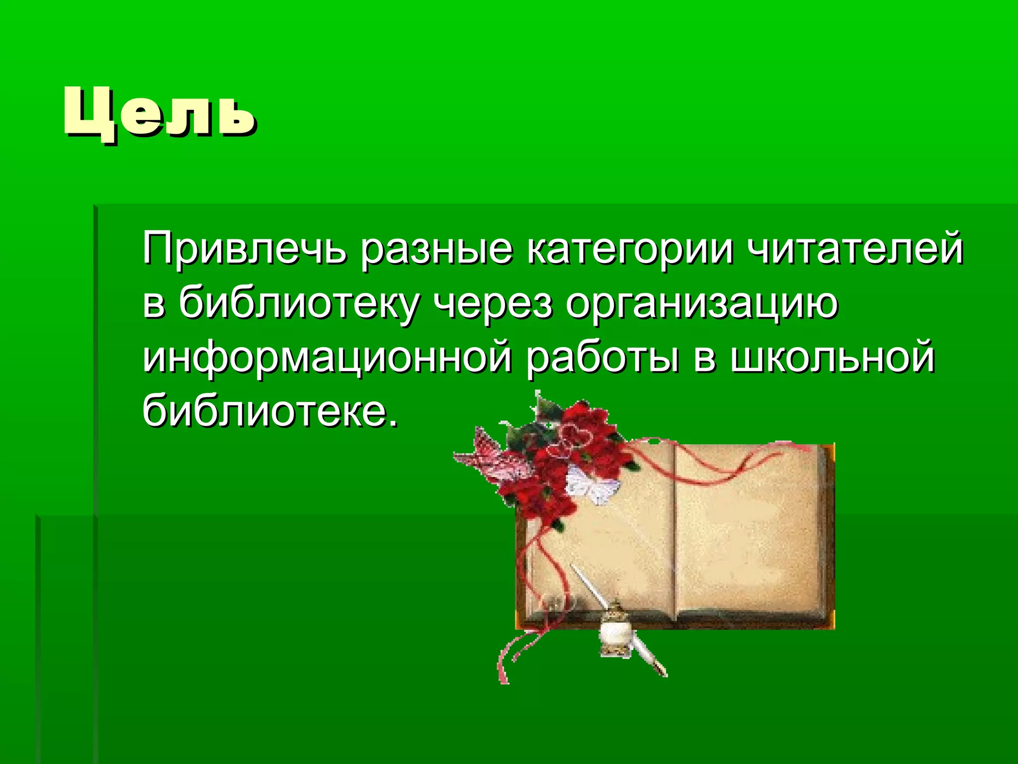 Цель
Привлечь разные категории читателей
в библиотеку через организацию
информационной работы в школьной
библиотеке.

 