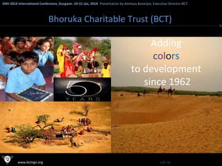 10th IDCA International Conference, Gurgaon. 10-11 Jan, 2014 . Presentation by Amitava Banerjee, Executive Director-BCT.
​

Bhoruka Charitable Trust (BCT)

Adding
colors
to development
since 1962

www.bctngo.org

Adding colors to development since 1962

 