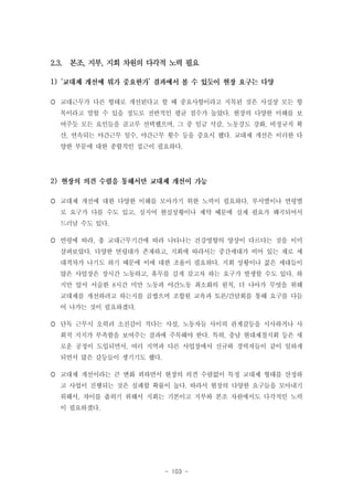 2.3. 본조, 지부, 지회 차원의 다각적 노력 필요
1) ‘

’

 교대근무가 다른 형태로 개선된다고 할 때 중요사항이라고 지목된 것은 사실상 모든 항
목이라고 말할 수 있을 정도로 전반적인 평균 점수가 높았다. 현장의 다양한 이해를 보
여주듯 모든 요인들을 골고루 선택했으며, 그 중 임금 삭감, 노동강도 강화, 비정규직 확
산, 연속되는 야간근무 일수, 야간근무 횟수 등을 중요시 했다. 교대제 개선은 이러한 다
양한 부문에 대한 종합적인 접근이 필요하다.

2)
 교대제 개선에 대한 다양한 이해를 모아가기 위한 노력이 필요하다. 부서별이나 연령별
로 요구가 다를 수도 있고, 심지어 현실상황이나 제약 때문에 실제 필요가 왜곡되어서
드러날 수도 있다.
 연령에 따라, 총 교대근무기간에 따라 나타나는 건강영향의 양상이 다르다는 것을 이미
살펴보았다. 다양한 연령대가 존재하고, 지회에 따라서는 중간세대가 비어 있는 채로 세
대격차가 나기도 하기 때문에 이에 대한 조율이 필요하다. 지회 상황이나 젊은 세대들이
많은 사업장은 장시간 노동하고, 휴무를 길게 갖고자 하는 요구가 발생할 수도 있다. 하
지만 앞서 서술한 8시간 미만 노동과 야간노동 최소화의 원칙, 더 나아가 무엇을 위해
교대제를 개선하려고 하는지를 곱씹으며 조합원 교육과 토론/간담회를 통해 요구를 다듬
어 나가는 것이 필요하겠다.
 단독 근무시 오히려 소진감이 적다는 사실, 노동자들 사이의 관계갈등을 시사하거나 사
회적 지지가 부족함을 보여주는 결과에 주목해야 한다. 특히, 충남 현대제철지회 등은 새
로운 공정이 도입되면서, 여러 지역과 다른 사업장에서 신규와 경력자들이 같이 일하게
되면서 많은 갈등들이 생기기도 했다.
 교대제 개선이라는 큰 변화 꾀하면서 현장의 의견 수렴없이 특정 교대제 형태를 산정하
고 사업이 진행되는 것은 실패할 확률이 높다. 따라서 현장의 다양한 요구들을 모아내기
위해서, 차이를 좁히기 위해서 지회는 기본이고 지부와 본조 차원에서도 다각적인 노력
이 필요하겠다.

- 103 -

 