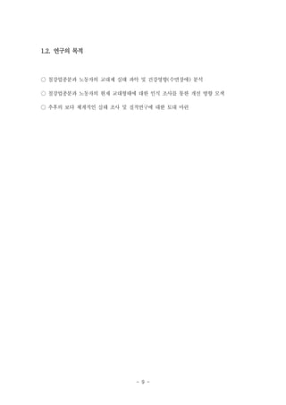 1.2. 연구의 목적

○ 철강업종분과 노동자의 교대제 실태 파악 및 건강영향(수면장애) 분석
○ 철강업종분과 노동자의 현재 교대형태에 대한 인식 조사를 통한 개선 방향 모색
○ 추후의 보다 체계적인 실태 조사 및 질적연구에 대한 토대 마련

- 9 -

 