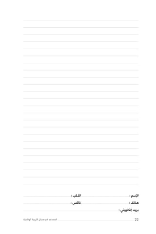 ‫ﺍﻹﺳﻢ :...........................................................................................ﺍﻟﻠـﻘﺐ :‬

‫.........................................................................................‬

‫ﻫـﺎﺗﻒ :...........................................................................................ﻓﺎﻛﺲ :‬

‫.........................................................................................‬

‫ﺑﺮﻳﺪ ﺇﻟﻜﺘﺮﻭﻧﻲ :‬

‫...................................................................................................................................................................................‬

‫22‬

‫المساعد في مجال التربية الوالدية‬

 