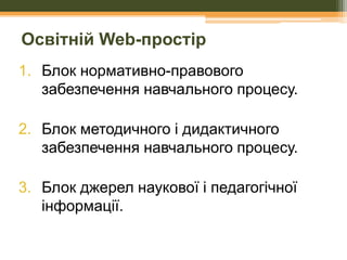 Освітній Web-простір
1. Блок нормативно-правового
забезпечення навчального процесу.
2. Блок методичного і дидактичного
забезпечення навчального процесу.
3. Блок джерел наукової і педагогічної
інформації.

 