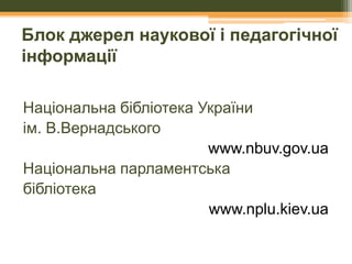 Блок джерел наукової і педагогічної
інформації
Національна бібліотека України
ім. В.Вернадського
www.nbuv.gov.ua
Національна парламентська
бібліотека
www.nplu.kiev.ua

 