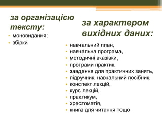 за організацією
за характером
тексту:
• моновидання;
• збірки

вихідних даних:

•
•
•
•
•
•
•
•
•
•
•

навчальний план,
навчальна програма,
методичні вказівки,
програми практик,
завдання для практичних занять,
підручник, навчальний посібник,
конспект лекцій,
курс лекцій,
практикум,
хрестоматія,
книга для читання тощо

 