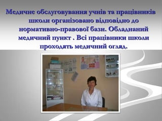Медичне обслуговування учнів та працівників
школи організовано відповідно до
нормативно-правової бази. Обладнаний
медичний пункт . Всі працівники школи
проходять медичний огляд.

 
