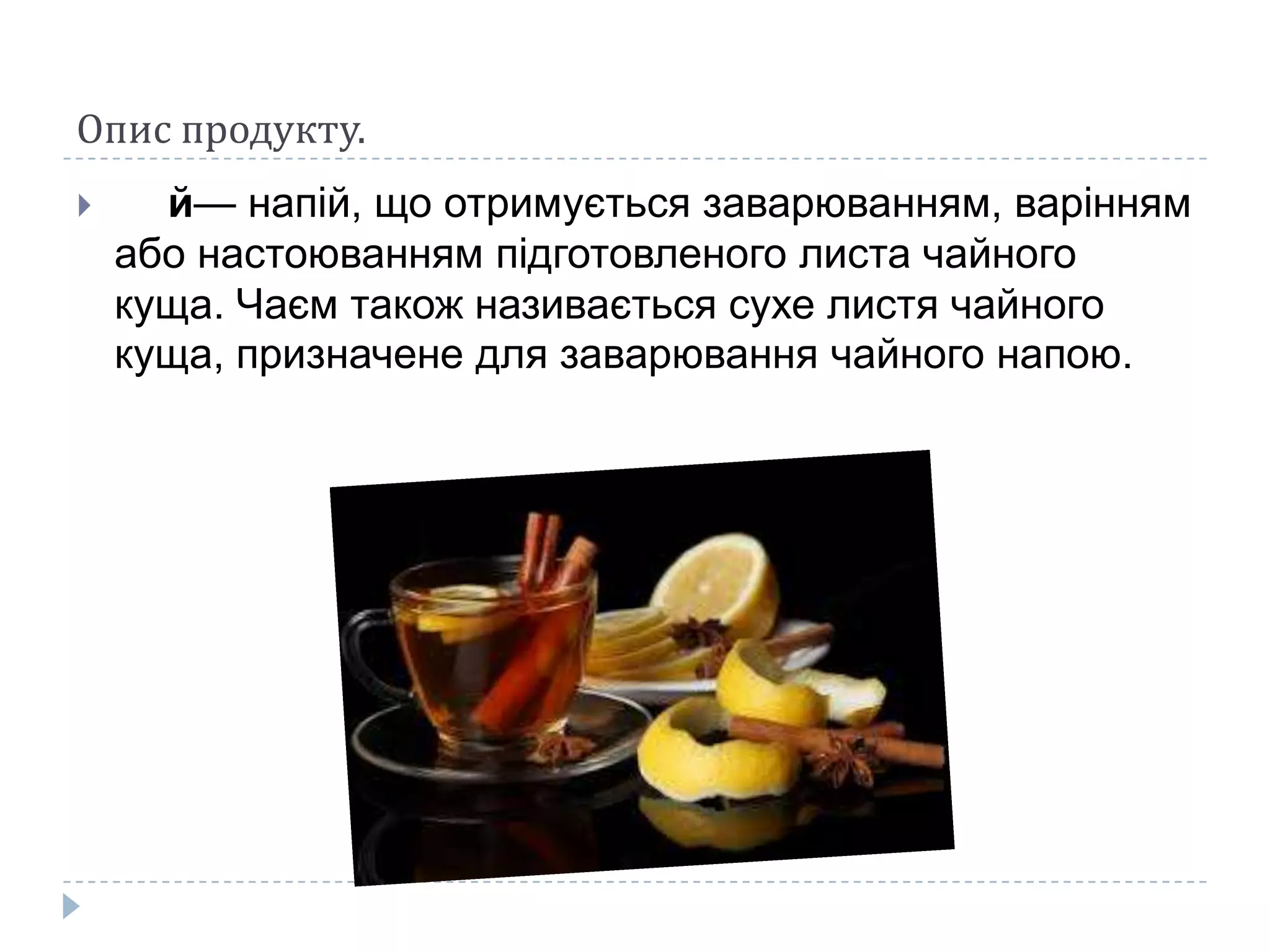 Опис продукту.


й— напій, що отримується заварюванням, варінням
або настоюванням підготовленого листа чайного
куща. Чаєм також називається сухе листя чайного
куща, призначене для заварювання чайного напою.

 