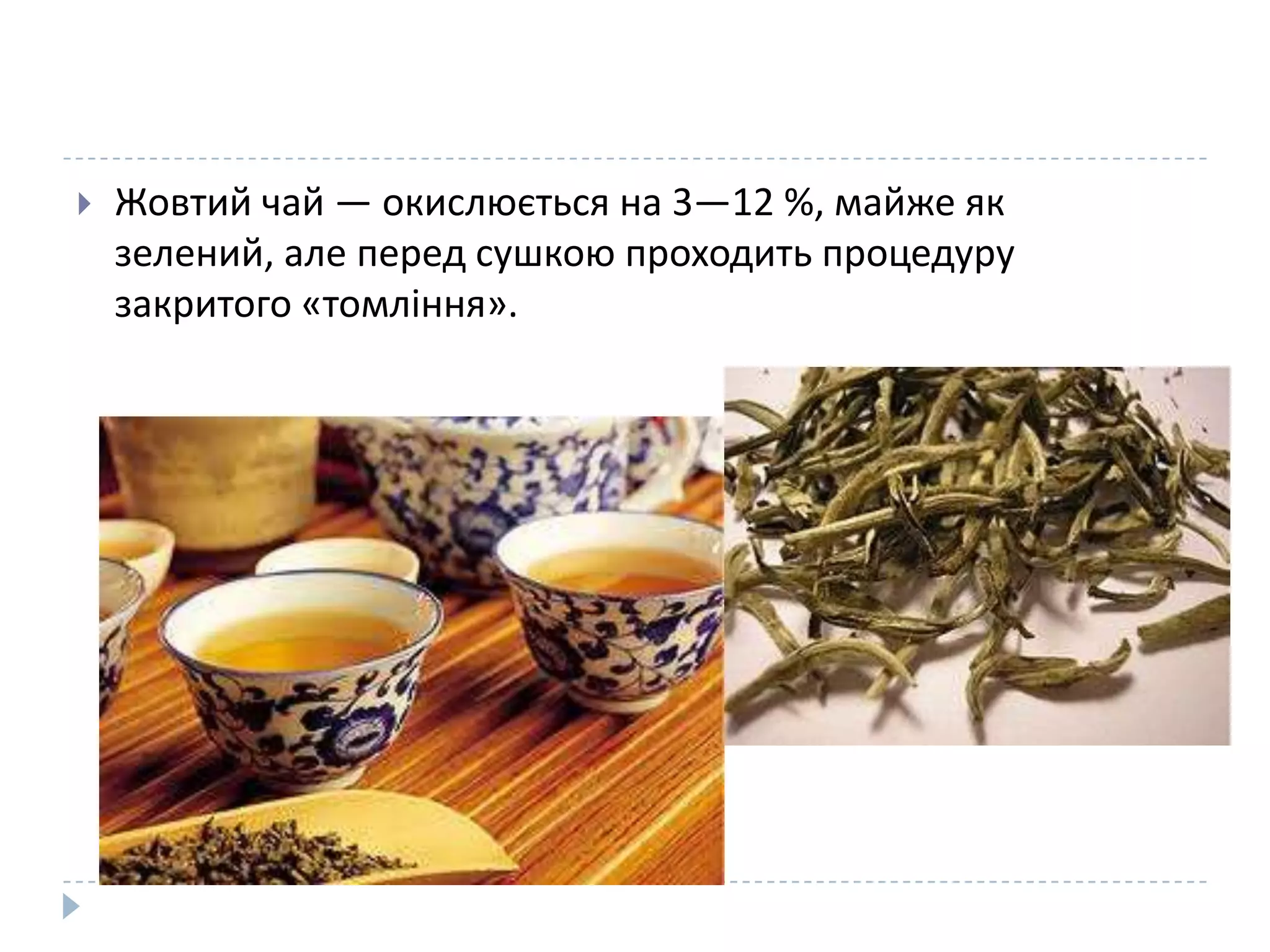 

Жовтий чай — окислюється на 3—12 %, майже як
зелений, але перед сушкою проходить процедуру
закритого «томління».

 