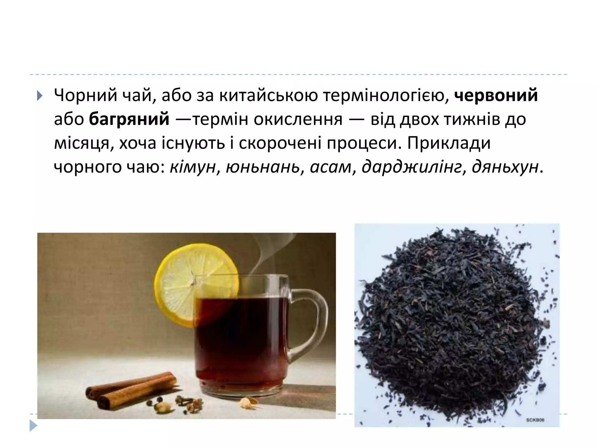 

Чорний чай, або за китайською термінологією, червоний
або багряний —термін окислення — від двох тижнів до
місяця, хоча існують і скорочені процеси. Приклади
чорного чаю: кімун, юньнань, асам, дарджилінг, дяньхун.

 