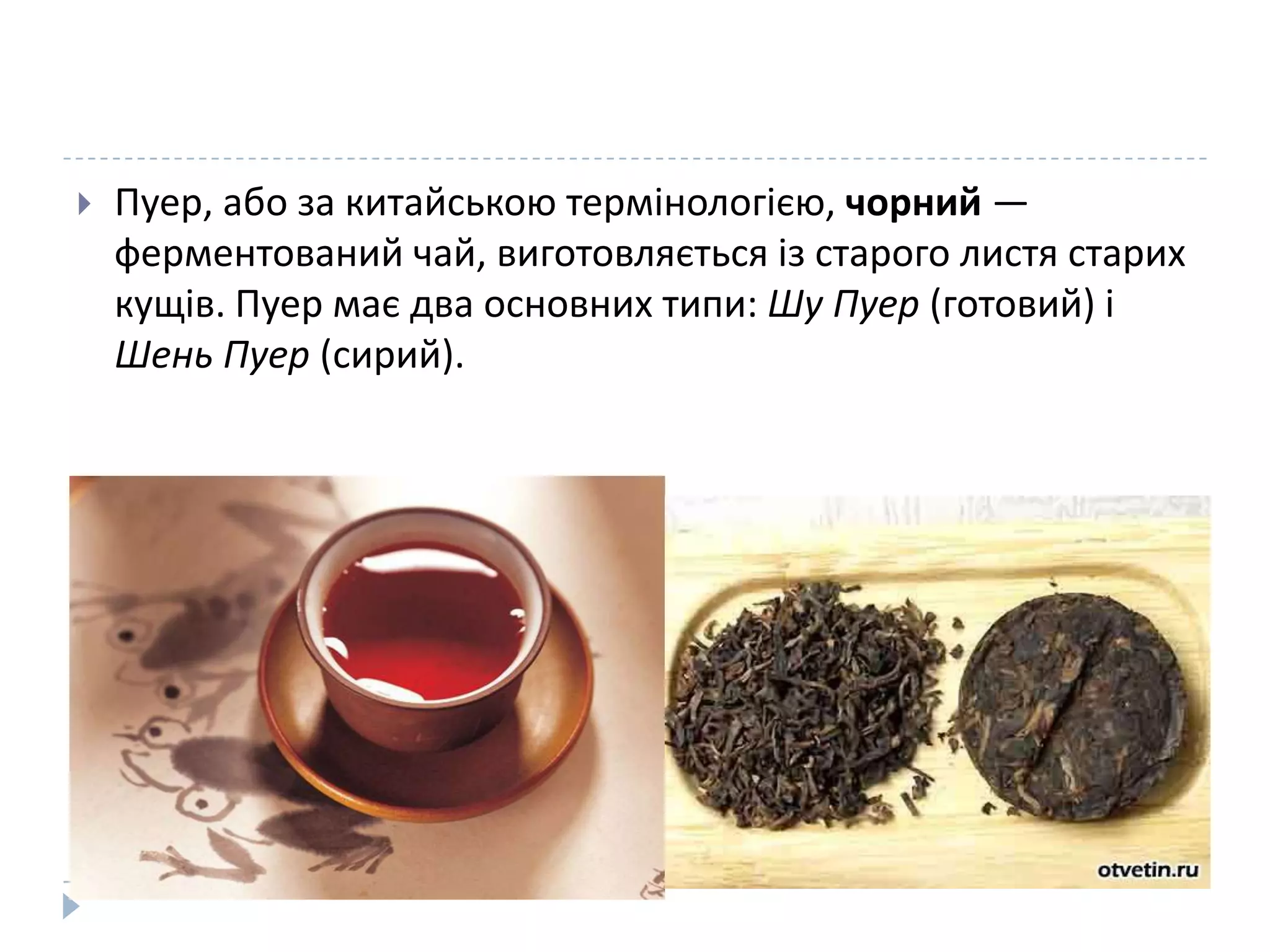 

Пуер, або за китайською термінологією, чорний —
ферментований чай, виготовляється із старого листя старих
кущів. Пуер має два основних типи: Шу Пуер (готовий) і
Шень Пуер (сирий).

 
