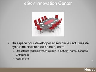 eGov Innovation Center

• Un espace pour développer ensemble les solutions de
cyberadministration de demain, entre
– Utilisateurs (administrations publiques et org. parapubliques)
– Entreprises
– Recherche
25

 