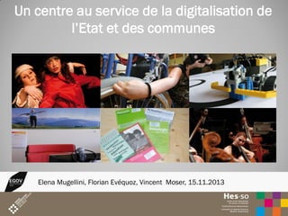 Un centre au service de la digitalisation de
l’Etat et des communes

Elena Mugellini, Florian Evéquoz, Vincent Moser, 15.11.2013

1

 