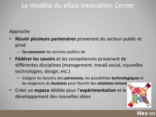 Le modèle du eGov Innovation Center

Approche
• Réunir plusieurs partenaires provenant du secteur public et
privé
– Co-con...