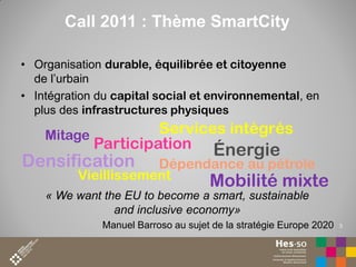Call 2011 : Thème SmartCity
• Organisation durable, équilibrée et citoyenne
de l’urbain
• Intégration du capital social et...