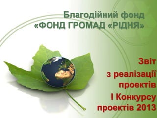 Благодійний фонд
«ФОНД ГРОМАД «РІДНЯ»

Звіт
з реалізації
проектів
І Конкурсу
проектів 2013

 