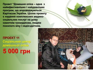 Проект “Домашня опіка – одна з
найефективніших і найдавніших
програм, що впроваджуються
Карітасом України. Ціллю проекту
є надання комплексних медикосоціальних послуг на дому
самотнім громадянам, людям
похилого віку і недієздатним.

ПРОЕКТ 11
Соціальний центр
домашньої опіки

5 000 грн

 