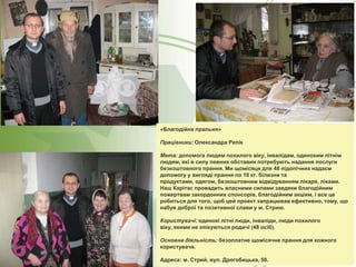 «Благодійна пральня»

Працівники: Олександра Репік
Мета: допомога людям похилого віку, інвалідам, одиноким літнім
людям, які в силу певних обставин потребують надання послуги
безкоштовного прання. Ми щомісяця для 48 підопічних надаєм
допомогу у вигляді прання по 10 кг. білизни та
продуктами, одягом, безкоштовним відвідуванням лікаря, ліками.
Наш Карітас провадить власними силами завдяки благодійним
пожертвам закордонних спонсорів, благодійним акціям, і все це
робиться для того, щоб цей проект запрацював ефективно, тому, що
набув доброї та позитивної слави у м. Стрию.
Користувачі: одинокі літні люди, інваліди, люди похилого
віку, якими не опікуються родичі (48 осіб).
Основна діяльність: безоплатне щомісячне прання для кожного
користувача.

Адреса: м. Стрий, вул. Дрогобицька, 50.

 